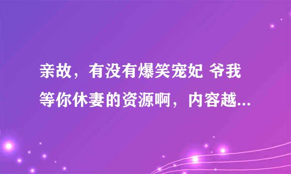 亲故，有没有爆笑宠妃 爷我等你休妻的资源啊，内容越新越好，我已经