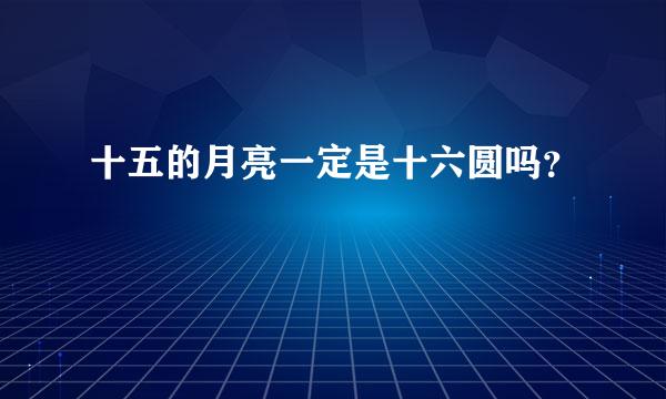 十五的月亮一定是十六圆吗？