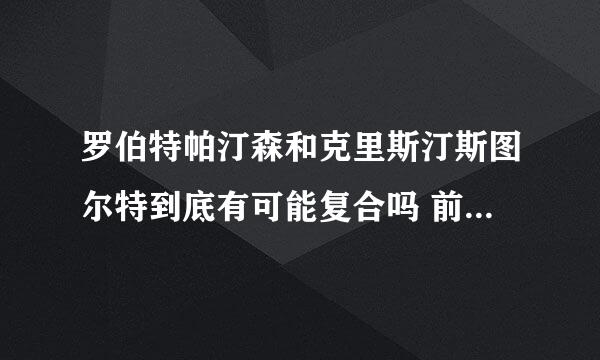 罗伯特帕汀森和克里斯汀斯图尔特到底有可能复合吗 前阵子罗伯特不是去拜访小k吗 后来还有消息