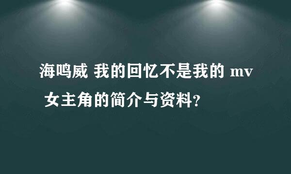 海鸣威 我的回忆不是我的 mv 女主角的简介与资料？