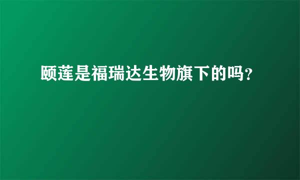 颐莲是福瑞达生物旗下的吗？