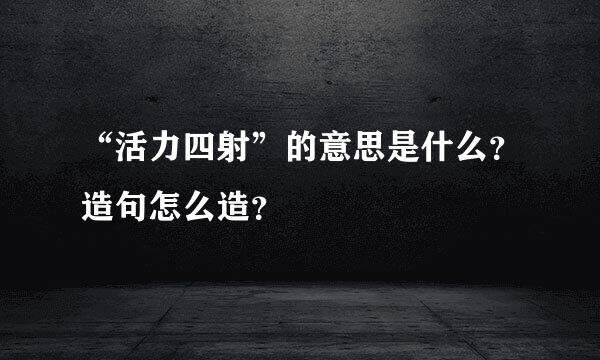 “活力四射”的意思是什么？造句怎么造？