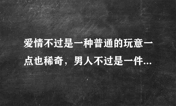 爱情不过是一种普通的玩意一点也稀奇，男人不过是一件消遣的东西有什么了不起。