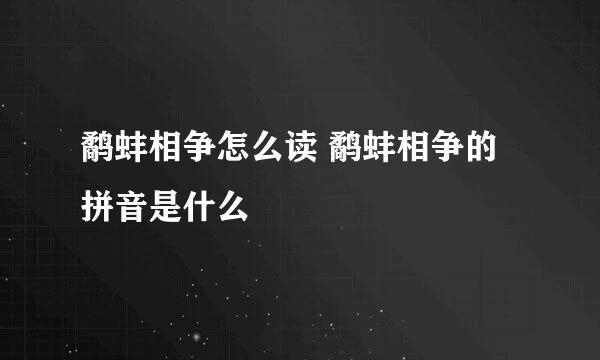 鹬蚌相争怎么读 鹬蚌相争的拼音是什么