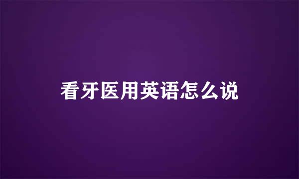 看牙医用英语怎么说