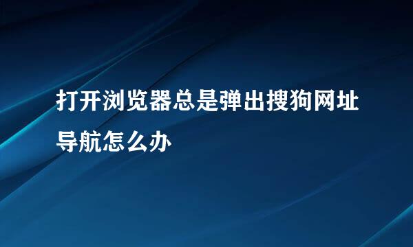 打开浏览器总是弹出搜狗网址导航怎么办