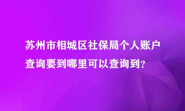 苏州市相城区社保局个人账户查询要到哪里可以查询到？