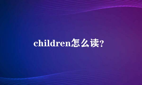 children怎么读？