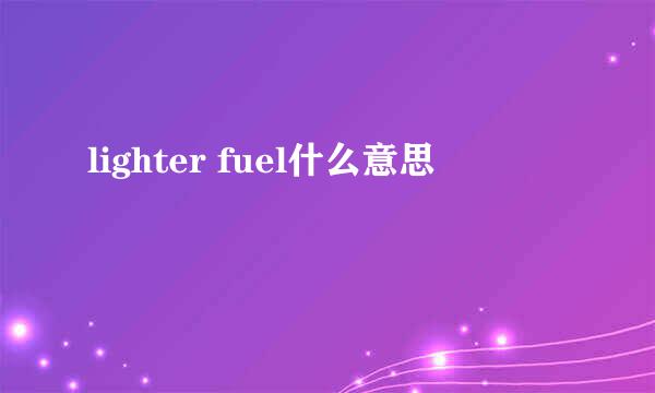 lighter fuel什么意思