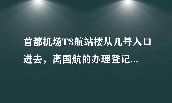 首都机场T3航站楼从几号入口进去，离国航的办理登记手续的地方近？