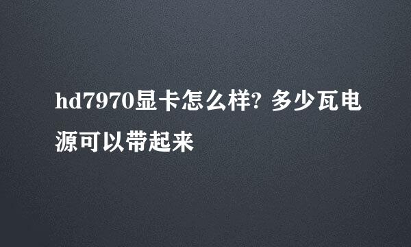 hd7970显卡怎么样? 多少瓦电源可以带起来