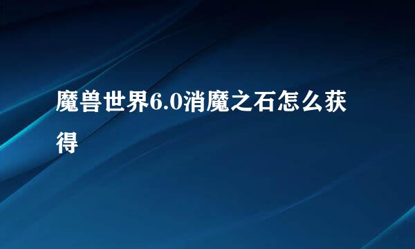 魔兽世界6.0消魔之石怎么获得