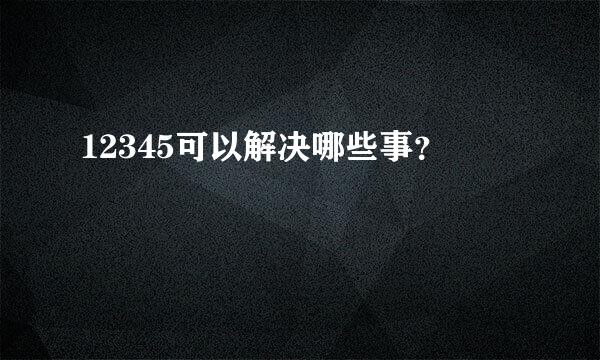 12345可以解决哪些事？