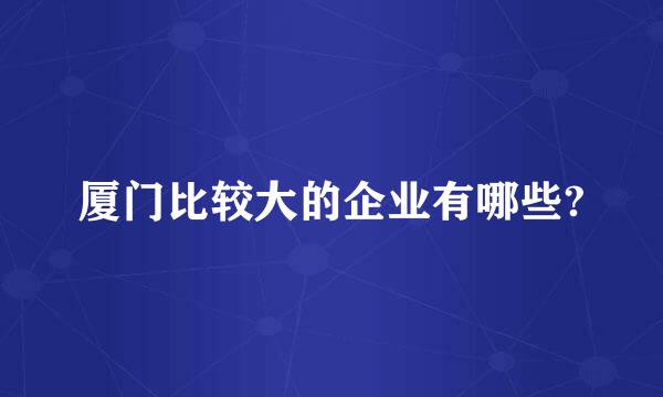 厦门比较大的企业有哪些?