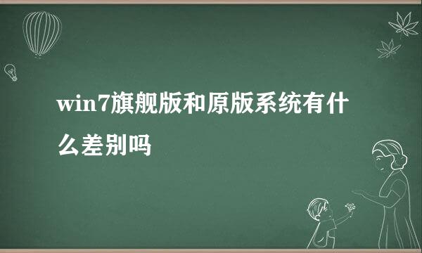 win7旗舰版和原版系统有什么差别吗