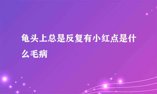 龟头上总是反复有小红点是什么毛病