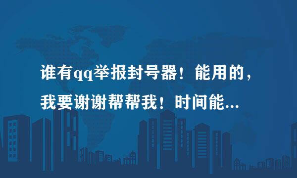 谁有qq举报封号器！能用的，我要谢谢帮帮我！时间能越久越好