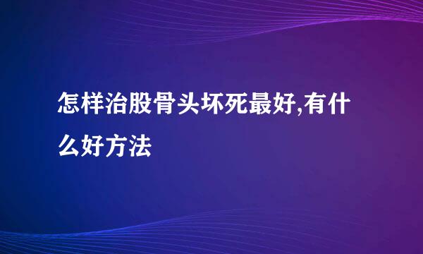 怎样治股骨头坏死最好,有什么好方法