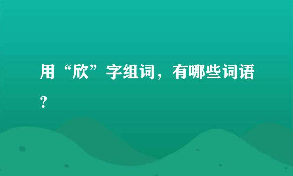 用“欣”字组词，有哪些词语？