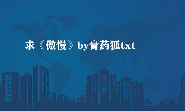 求《傲慢》by膏药狐txt