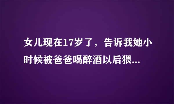 女儿现在17岁了，告诉我她小时候被爸爸喝醉酒以后猥亵过一次，做为妈妈该怎么办？