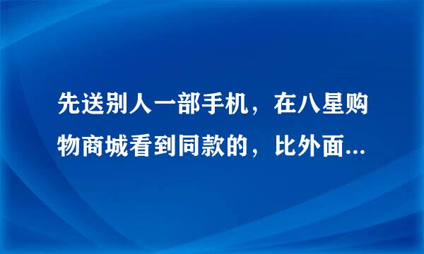 先送别人一部手机，在八星购物商城看到同款的，比外面便宜，就是不知道能相信吗？