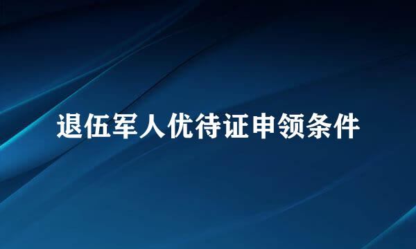 退伍军人优待证申领条件