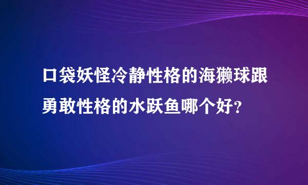 口袋妖怪冷静性格的海獭球跟勇敢性格的水跃鱼哪个好？