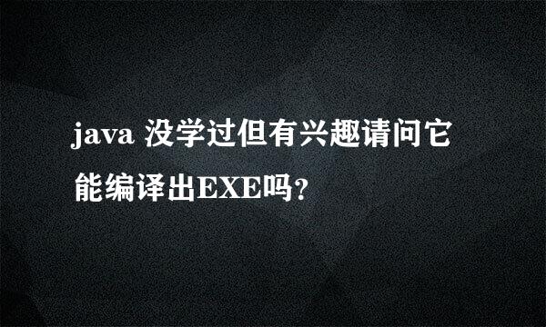 java 没学过但有兴趣请问它能编译出EXE吗？