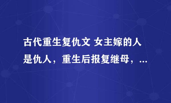 古代重生复仇文 女主嫁的人是仇人，重生后报复继母，让坏妹妹嫁给仇人 无意看见小事简介，忘了什么名字