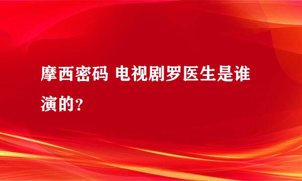 摩西密码 电视剧罗医生是谁演的？