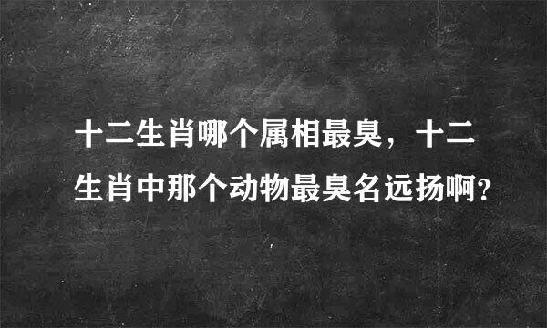 十二生肖哪个属相最臭，十二生肖中那个动物最臭名远扬啊？