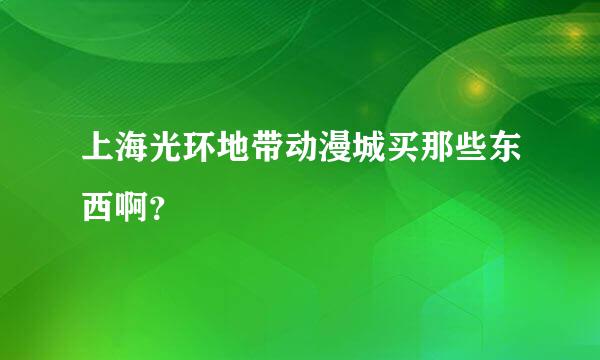 上海光环地带动漫城买那些东西啊？