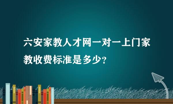 六安家教人才网一对一上门家教收费标准是多少？