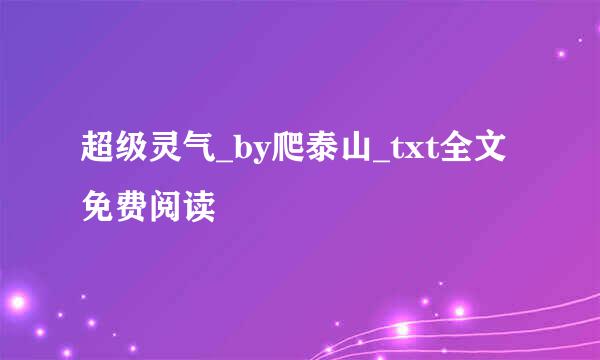 超级灵气_by爬泰山_txt全文免费阅读