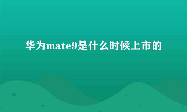 华为mate9是什么时候上市的