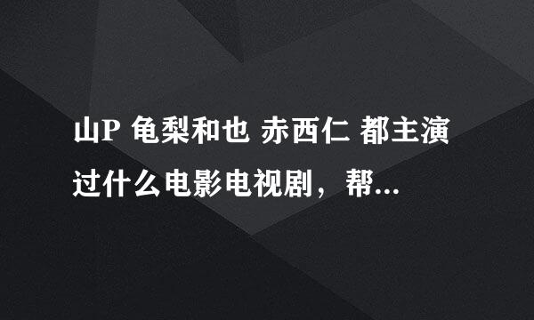 山P 龟梨和也 赤西仁 都主演过什么电影电视剧，帮忙推荐一下，谢谢了~~