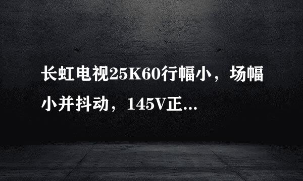 长虹电视25K60行幅小，场幅小并抖动，145V正常，195V正常，场供电30V，场输出电压20V左右变动，这怎么修