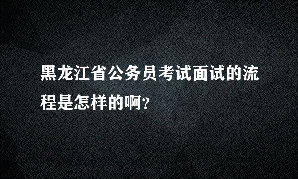 黑龙江省公务员考试面试的流程是怎样的啊？