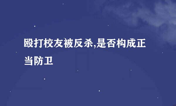 殴打校友被反杀,是否构成正当防卫