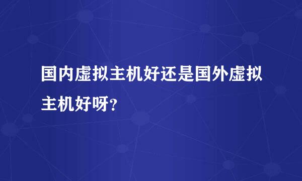 国内虚拟主机好还是国外虚拟主机好呀？