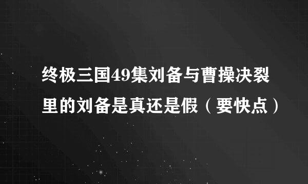 终极三国49集刘备与曹操决裂里的刘备是真还是假（要快点）