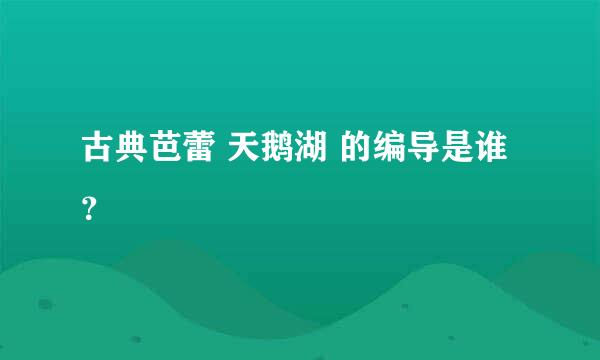 古典芭蕾 天鹅湖 的编导是谁？