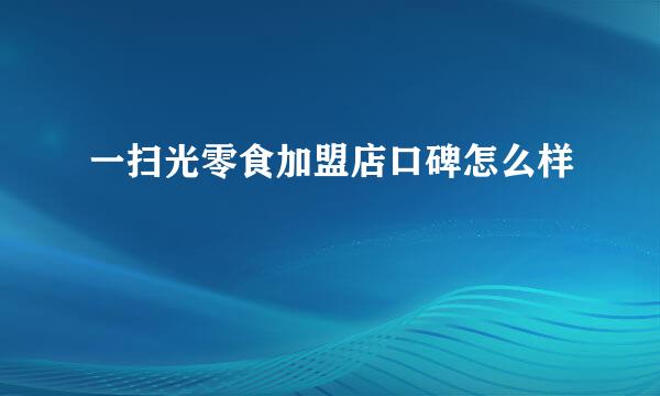 一扫光零食加盟店口碑怎么样