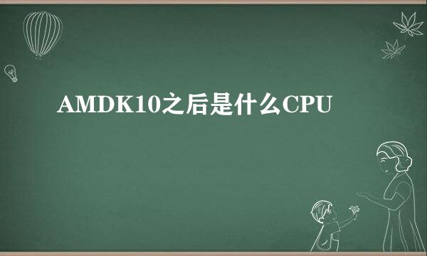 AMDK10之后是什么CPU