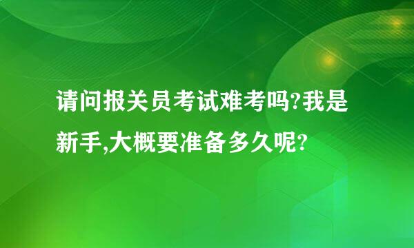 请问报关员考试难考吗?我是新手,大概要准备多久呢?