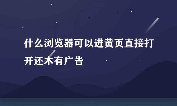 什么浏览器可以进黄页直接打开还木有广告