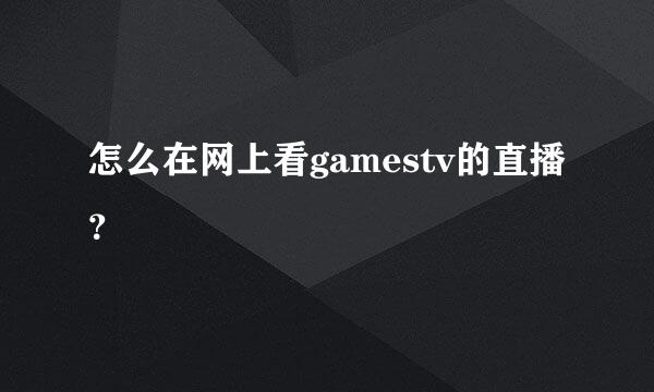 怎么在网上看gamestv的直播？