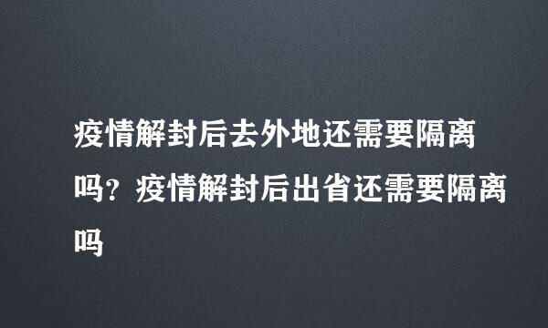 疫情解封后去外地还需要隔离吗？疫情解封后出省还需要隔离吗