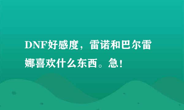 DNF好感度，雷诺和巴尔雷娜喜欢什么东西。急！